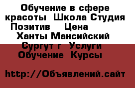 Обучение в сфере красоты. Школа-Студия “Позитив“ › Цена ­ 2 500 - Ханты-Мансийский, Сургут г. Услуги » Обучение. Курсы   